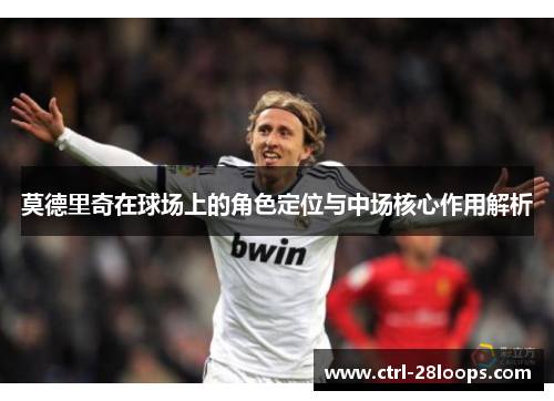 莫德里奇在球场上的角色定位与中场核心作用解析