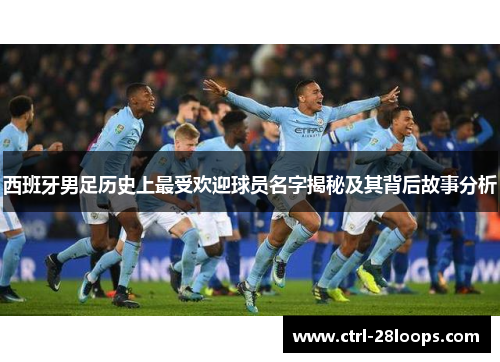 西班牙男足历史上最受欢迎球员名字揭秘及其背后故事分析