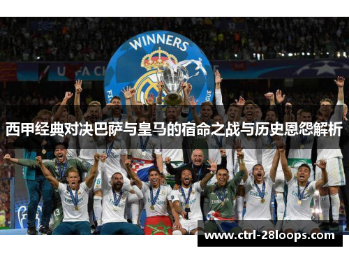 西甲经典对决巴萨与皇马的宿命之战与历史恩怨解析