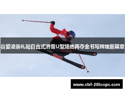 谷爱凌崇礼站自由式滑雪U型场地再夺金书写辉煌新篇章