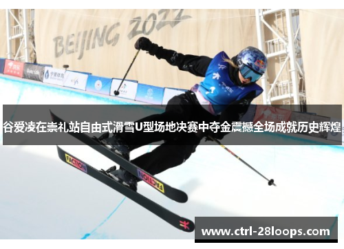 谷爱凌在崇礼站自由式滑雪U型场地决赛中夺金震撼全场成就历史辉煌