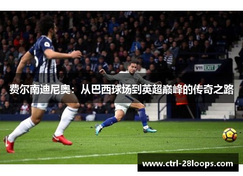 费尔南迪尼奥：从巴西球场到英超巅峰的传奇之路