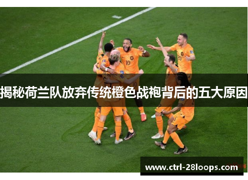 揭秘荷兰队放弃传统橙色战袍背后的五大原因