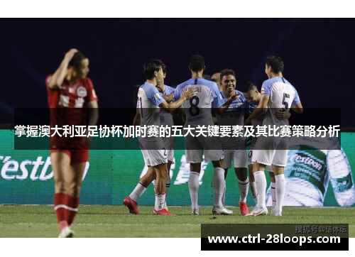 掌握澳大利亚足协杯加时赛的五大关键要素及其比赛策略分析