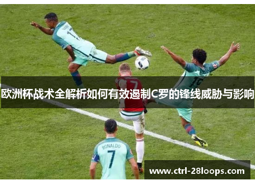 欧洲杯战术全解析如何有效遏制C罗的锋线威胁与影响 欧洲杯战术全解析如何有效遏制C罗的锋线威胁与影响