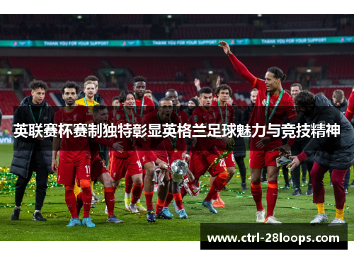 英联赛杯赛制独特彰显英格兰足球魅力与竞技精神