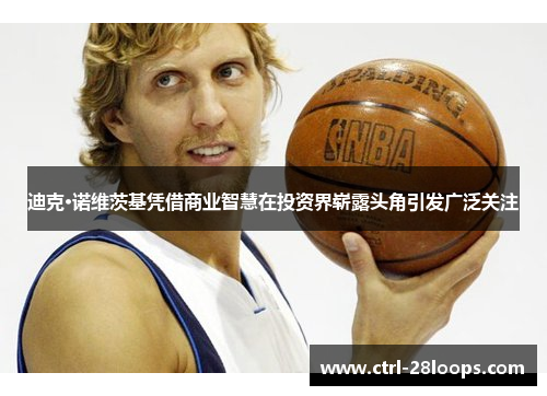 迪克·诺维茨基凭借商业智慧在投资界崭露头角引发广泛关注