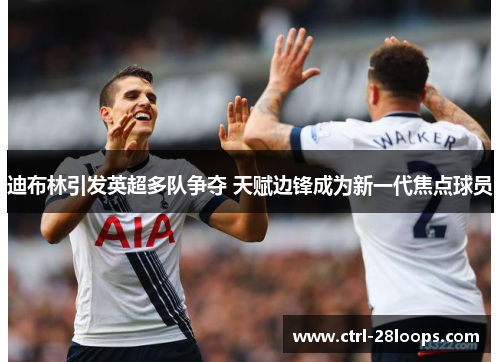 迪布林引发英超多队争夺 天赋边锋成为新一代焦点球员