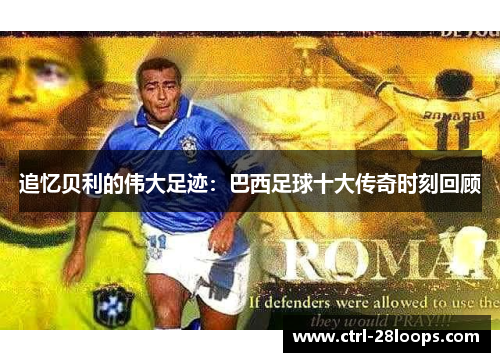 追忆贝利的伟大足迹：巴西足球十大传奇时刻回顾