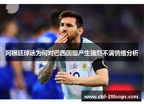 阿根廷球迷为何对巴西国脚产生强烈不满情绪分析