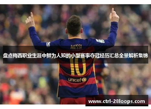 盘点梅西职业生涯中鲜为人知的小型赛事夺冠经历汇总全景解析集锦