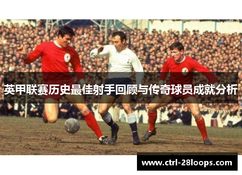 英甲联赛历史最佳射手回顾与传奇球员成就分析