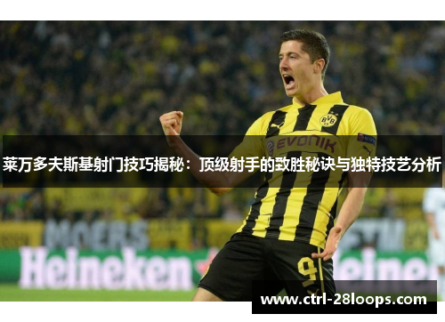 莱万多夫斯基射门技巧揭秘：顶级射手的致胜秘诀与独特技艺分析