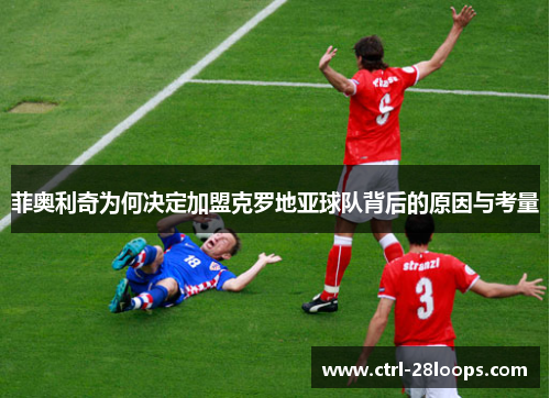 菲奥利奇为何决定加盟克罗地亚球队背后的原因与考量