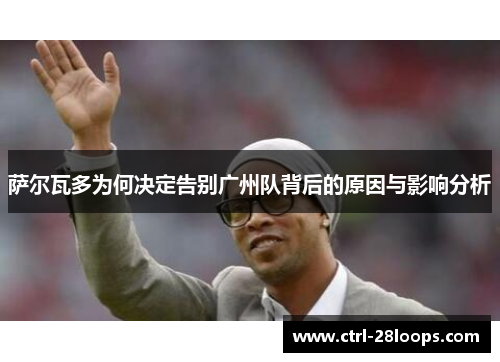 萨尔瓦多为何决定告别广州队背后的原因与影响分析