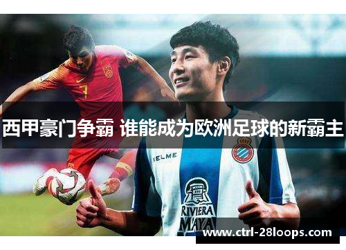 西甲豪门争霸 谁能成为欧洲足球的新霸主