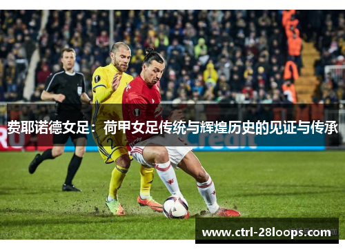 费耶诺德女足:荷甲女足传统与辉煌历史的见证与传承 费耶诺德女足:荷甲女足传统与辉煌历史的见证与传承