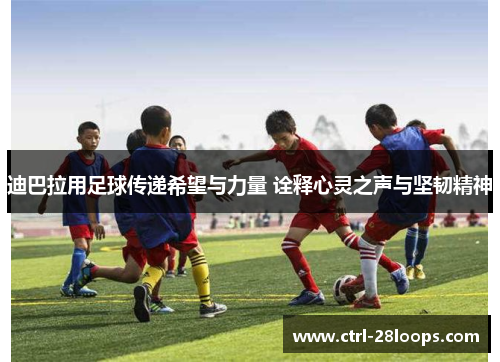迪巴拉用足球传递希望与力量 诠释心灵之声与坚韧精神 迪巴拉用足球传递希望与力量 诠释心灵之声与坚韧精神