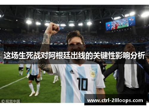 这场生死战对阿根廷出线的关键性影响分析 这场生死战对阿根廷出线的关键性影响分析