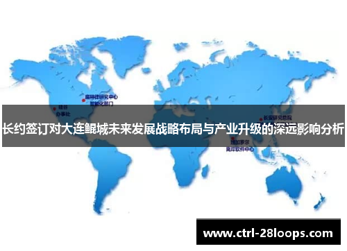 长约签订对大连鲲城未来发展战略布局与产业升级的深远影响分析 长约签订对大连鲲城未来发展战略布局与产业升级的深远影响分析
