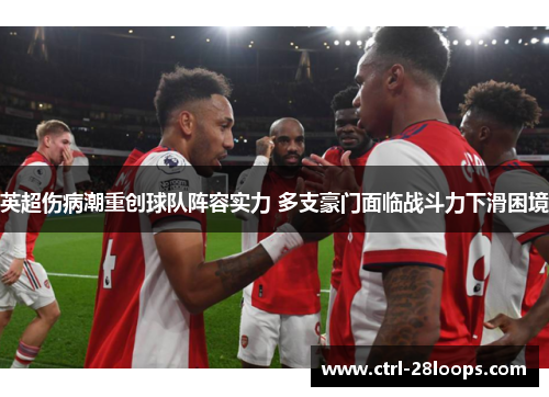英超伤病潮重创球队阵容实力 多支豪门面临战斗力下滑困境