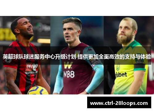 英超球队球迷服务中心升级计划 提供更加全面高效的支持与体验
