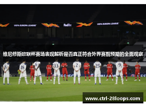 维尼修斯欧联杯赛场表现解析是否真正符合外界赛前预期的全面观察