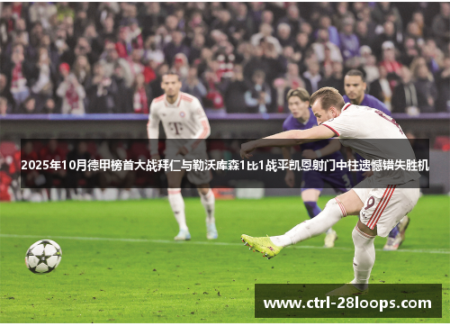 2025年10月德甲榜首大战拜仁与勒沃库森1比1战平凯恩射门中柱遗憾错失胜机 2025年10月德甲榜首大战拜仁与勒沃库森1比1战平凯恩射门中柱遗憾错失胜机