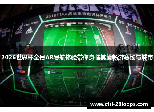 2026世界杯全景AR导航体验带你身临其境畅游赛场与城市 2026世界杯全景AR导航体验带你身临其境畅游赛场与城市