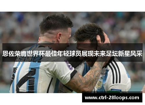 恩佐荣膺世界杯最佳年轻球员展现未来足坛新星风采 恩佐荣膺世界杯最佳年轻球员展现未来足坛新星风采