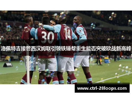 洛佩特吉接管西汉姆联引领铁锤帮重生能否突破欧战新高峰