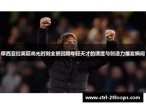 穆西亚拉英超高光时刻全景回顾年轻天才的速度与创造力爆发瞬间