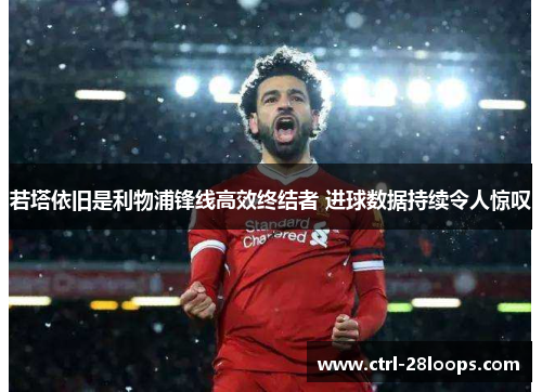 若塔依旧是利物浦锋线高效终结者 进球数据持续令人惊叹