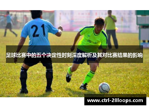 足球比赛中的五个决定性时刻深度解析及其对比赛结果的影响
