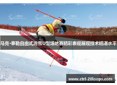 马克·泰勒自由式滑雪U型场地赛精彩表现展现技术精湛水平