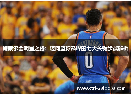 鲍威尔全明星之路：迈向篮球巅峰的七大关键步骤解析