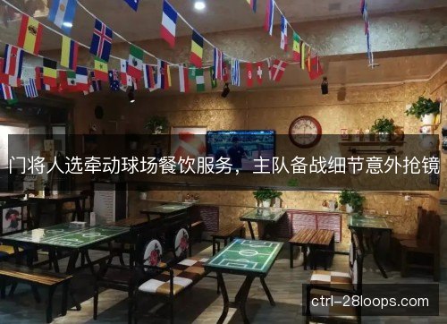 门将人选牵动球场餐饮服务，主队备战细节意外抢镜