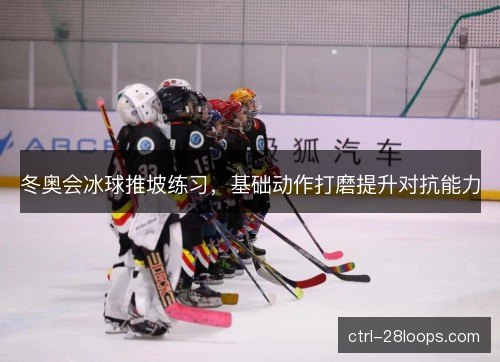 冬奥会冰球推坡练习，基础动作打磨提升对抗能力