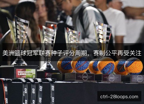 美洲篮球冠军联赛种子评分周期，赛制公平再受关注