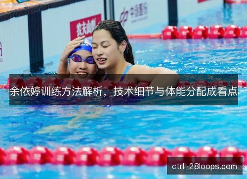 余依婷训练方法解析,技术细节与体能分配成看点 余依婷训练方法解析,技术细节与体能分配成看点