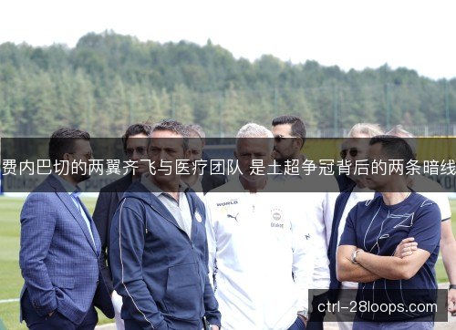 费内巴切的两翼齐飞与医疗团队 是土超争冠背后的两条暗线