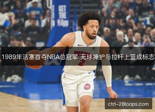 1989年活塞首夺NBA总冠军 无球掩护与拉杆上篮成标志 1989年活塞首夺NBA总冠军 无球掩护与拉杆上篮成标志