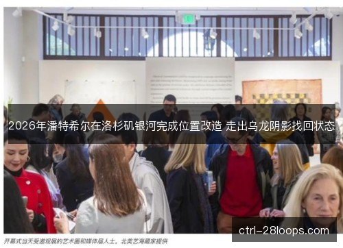 2026年潘特希尔在洛杉矶银河完成位置改造 走出乌龙阴影找回状态 2026年潘特希尔在洛杉矶银河完成位置改造 走出乌龙阴影找回状态